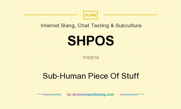 What does SHPOS mean? It stands for Sub-Human Piece Of Stuff