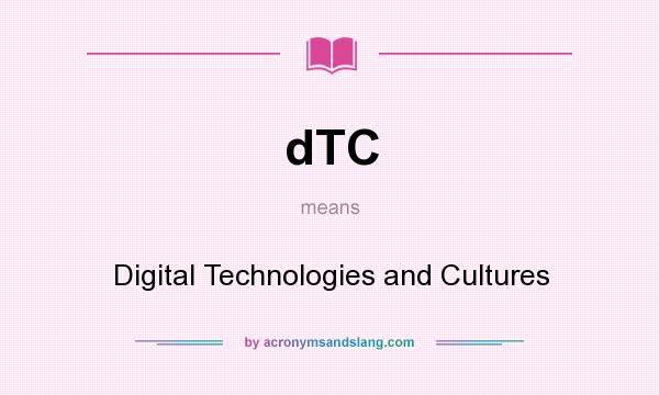 What does dTC mean? It stands for Digital Technologies and Cultures