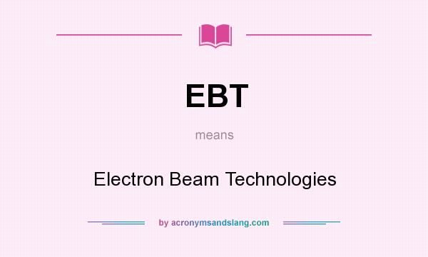 What does EBT mean? It stands for Electron Beam Technologies