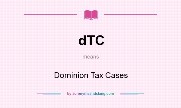 What does dTC mean? It stands for Dominion Tax Cases