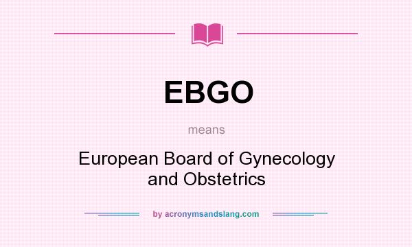 What does EBGO mean? It stands for European Board of Gynecology and Obstetrics