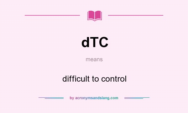 What does dTC mean? It stands for difficult to control