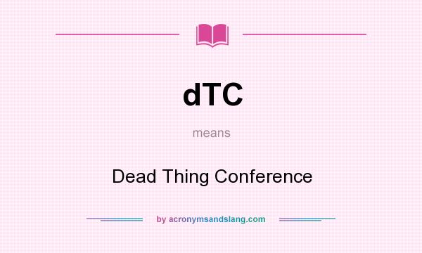 What does dTC mean? It stands for Dead Thing Conference
