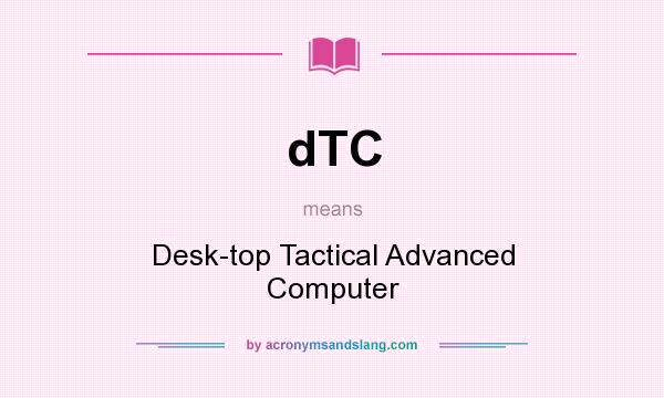 What does dTC mean? It stands for Desk-top Tactical Advanced Computer
