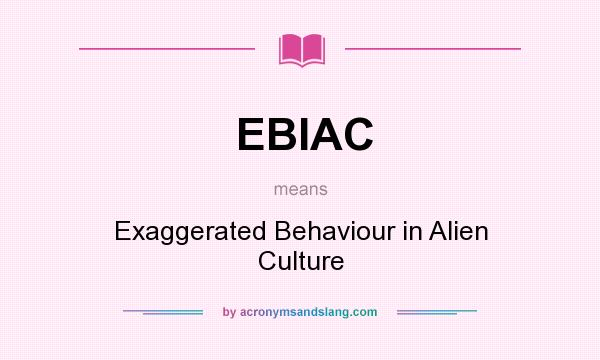 What does EBIAC mean? It stands for Exaggerated Behaviour in Alien Culture