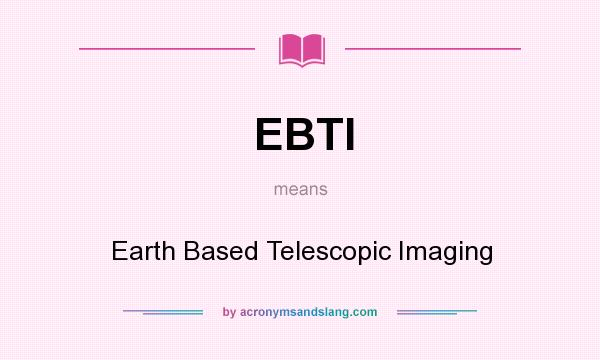 What does EBTI mean? It stands for Earth Based Telescopic Imaging