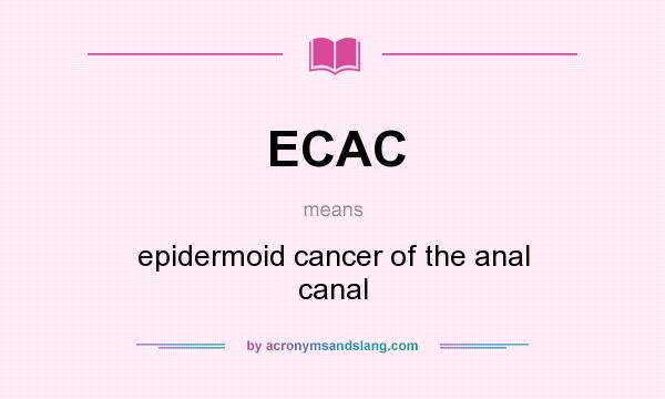 What does ECAC mean? It stands for epidermoid cancer of the anal canal