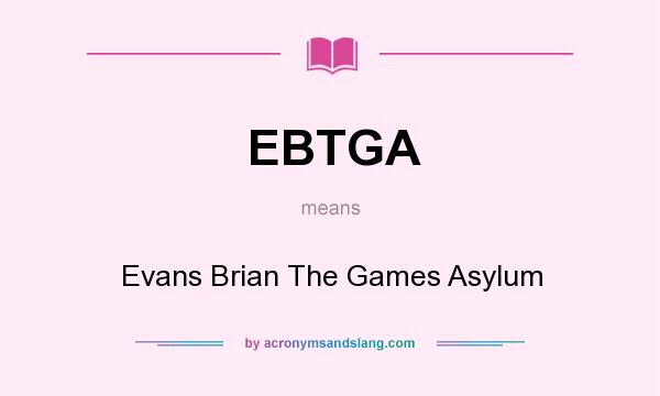 What does EBTGA mean? It stands for Evans Brian The Games Asylum