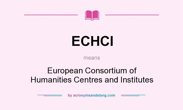 What does ECHCI mean? It stands for European Consortium of Humanities Centres and Institutes