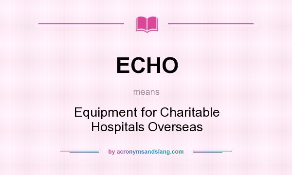 What does ECHO mean? It stands for Equipment for Charitable Hospitals Overseas