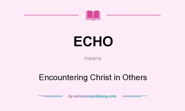 What does ECHO mean? It stands for Encountering Christ in Others