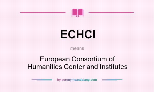 What does ECHCI mean? It stands for European Consortium of Humanities Center and Institutes