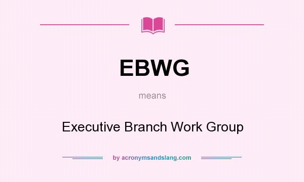 What does EBWG mean? It stands for Executive Branch Work Group