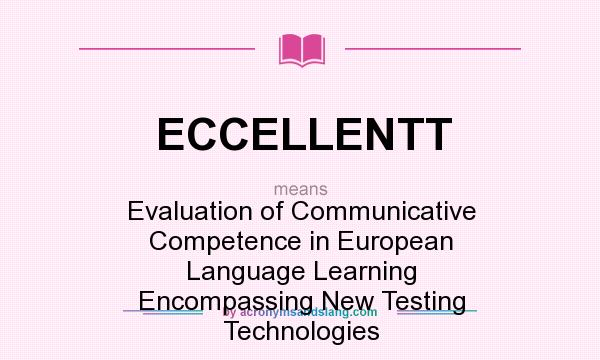 What does ECCELLENTT mean? It stands for Evaluation of Communicative Competence in European Language Learning Encompassing New Testing Technologies