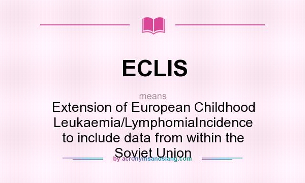 What does ECLIS mean? It stands for Extension of European Childhood Leukaemia/LymphomiaIncidence to include data from within the Soviet Union
