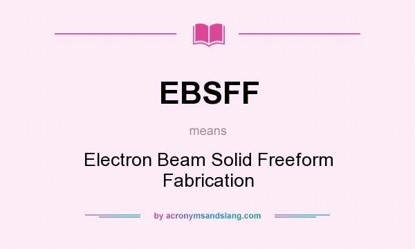 What does EBSFF mean? It stands for Electron Beam Solid Freeform Fabrication