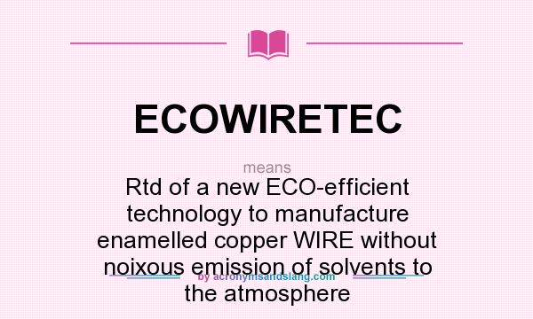 What does ECOWIRETEC mean? It stands for Rtd of a new ECO-efficient technology to manufacture enamelled copper WIRE without noixous emission of solvents to the atmosphere