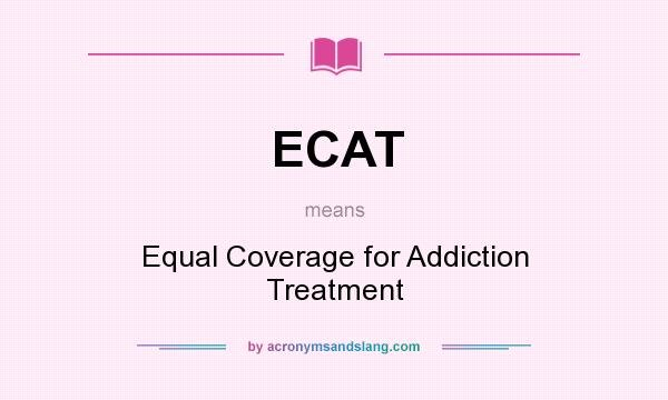 What does ECAT mean? It stands for Equal Coverage for Addiction Treatment