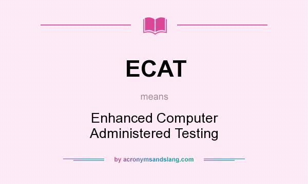 What does ECAT mean? It stands for Enhanced Computer Administered Testing