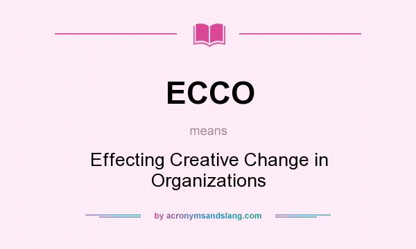 What does ECCO mean? It stands for Effecting Creative Change in Organizations