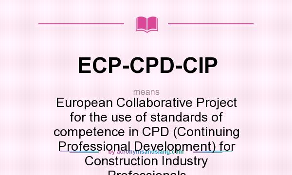 What does ECP-CPD-CIP mean? It stands for European Collaborative Project for the use of standards of competence in CPD (Continuing Professional Development) for Construction Industry Professionals
