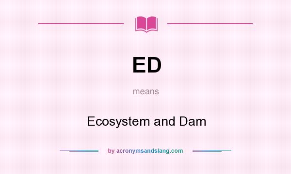 What does ED mean? It stands for Ecosystem and Dam