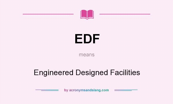 What does EDF mean? It stands for Engineered Designed Facilities
