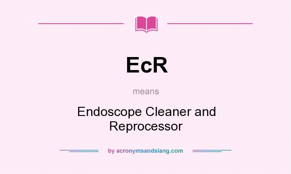 What does EcR mean? It stands for Endoscope Cleaner and Reprocessor