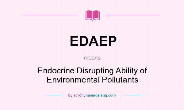 What does EDAEP mean? It stands for Endocrine Disrupting Ability of Environmental Pollutants