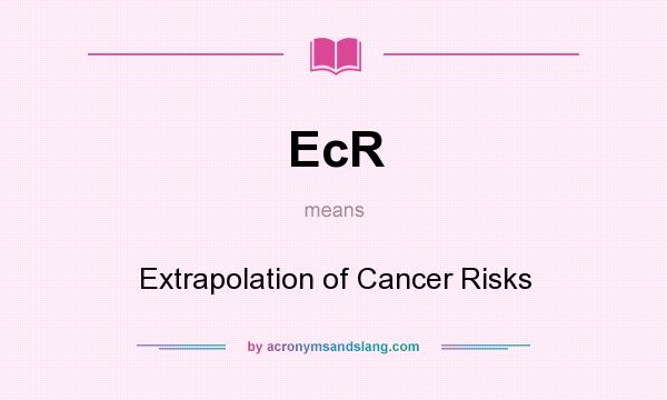 What does EcR mean? It stands for Extrapolation of Cancer Risks