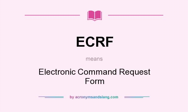 What does ECRF mean? It stands for Electronic Command Request Form