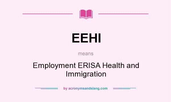 What does EEHI mean? It stands for Employment ERISA Health and Immigration