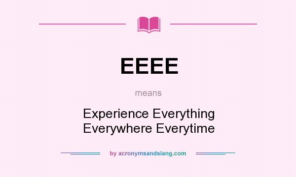 What does EEEE mean? It stands for Experience Everything Everywhere Everytime