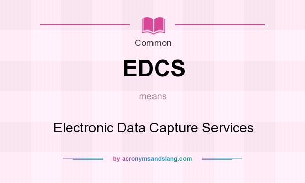 What does EDCS mean? It stands for Electronic Data Capture Services