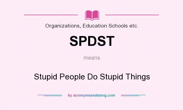 What does SPDST mean? It stands for Stupid People Do Stupid Things