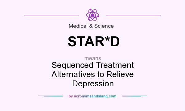 What does STAR*D mean? It stands for Sequenced Treatment Alternatives to Relieve Depression