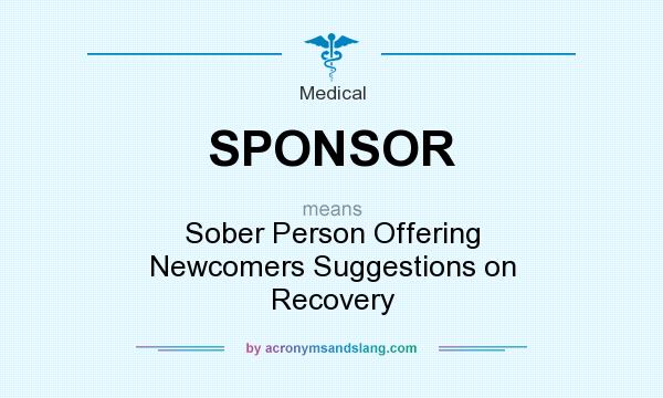 What does SPONSOR mean? It stands for Sober Person Offering Newcomers Suggestions on Recovery