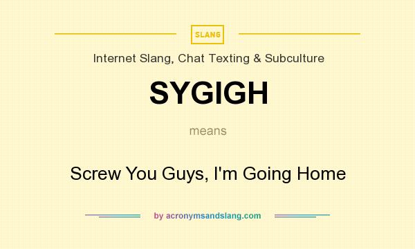 What does SYGIGH mean? It stands for Screw You Guys, I`m Going Home
