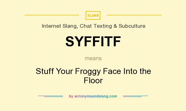 What does SYFFITF mean? It stands for Stuff Your Froggy Face Into the Floor
