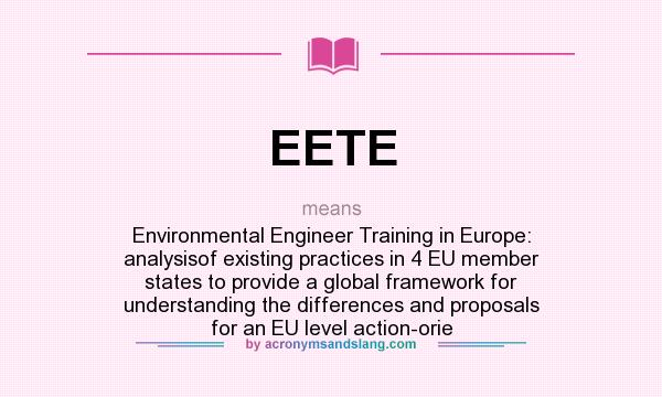 What does EETE mean? It stands for Environmental Engineer Training in Europe: analysisof existing practices in 4 EU member states to provide a global framework for understanding the differences and proposals for an EU level action-orie