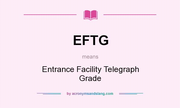 What does EFTG mean? It stands for Entrance Facility Telegraph Grade