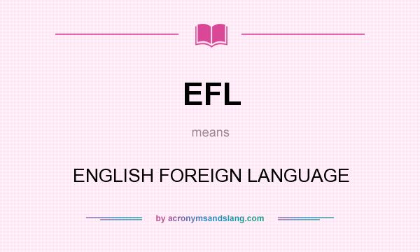 What does EFL mean? It stands for ENGLISH FOREIGN LANGUAGE