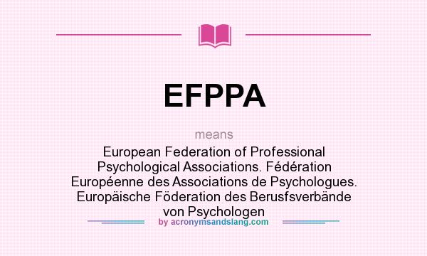 What does EFPPA mean? It stands for European Federation of Professional Psychological Associations. Fédération Européenne des Associations de Psychologues. Europäische Föderation des Berusfsverbände von Psychologen