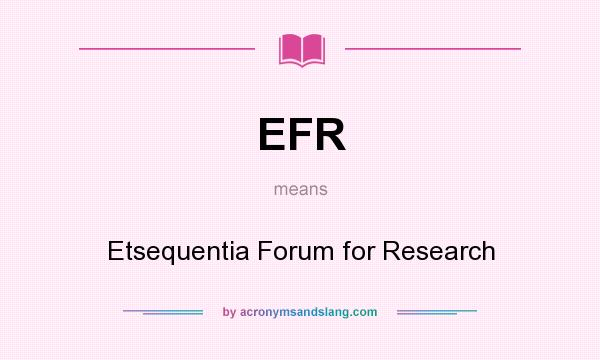What does EFR mean? It stands for Etsequentia Forum for Research