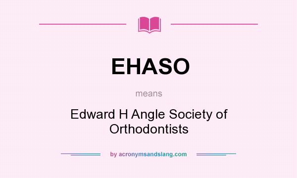 What does EHASO mean? It stands for Edward H Angle Society of Orthodontists