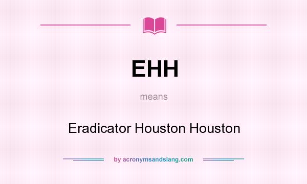 What does EHH mean? It stands for Eradicator Houston Houston