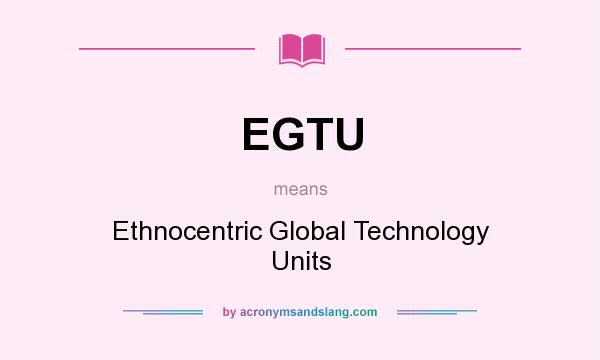 What does EGTU mean? It stands for Ethnocentric Global Technology Units