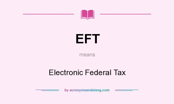 What does EFT mean? It stands for Electronic Federal Tax