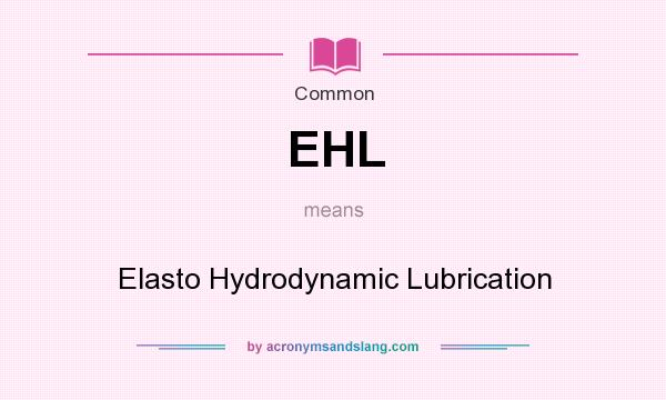 What does EHL mean? It stands for Elasto Hydrodynamic Lubrication
