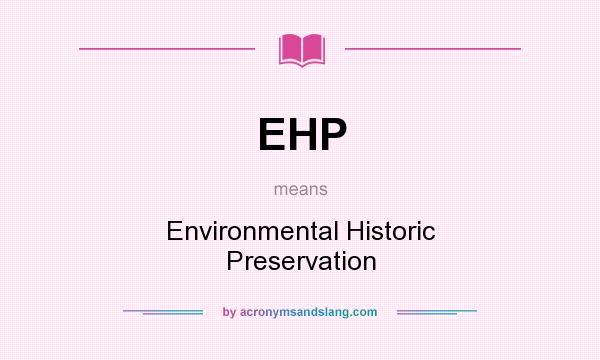 What does EHP mean? It stands for Environmental Historic Preservation